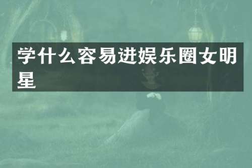 学什么容易进娱乐圈女明星