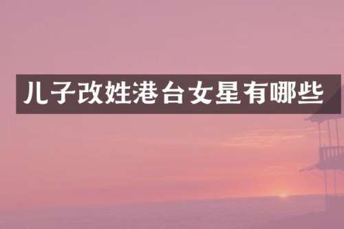 儿子改姓港台女星有哪些