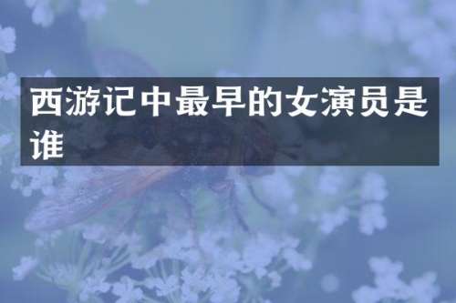 西游记中最早的女演员是谁