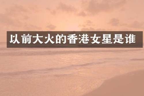以前大火的香港女星是谁