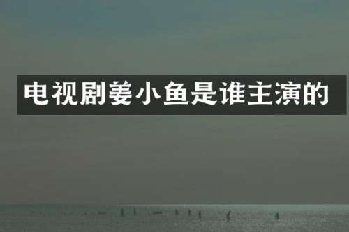 电视剧姜小鱼是谁主演的