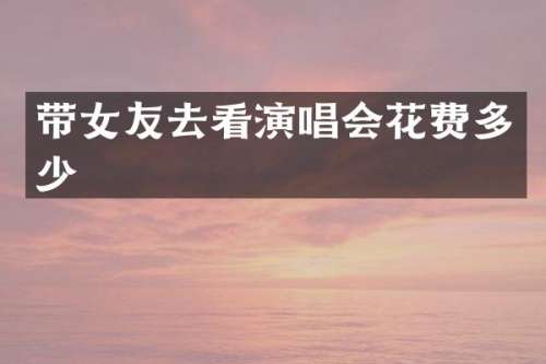 带女友去看演唱会花费多少