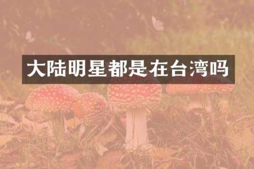 大陆明星都是在台湾吗