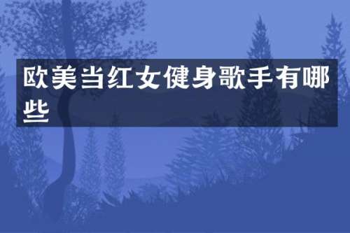 欧美当红女健身歌手有哪些