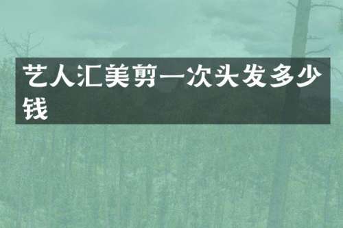 艺人汇美剪一次头发多少钱