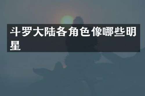 斗罗大陆各角色像哪些明星