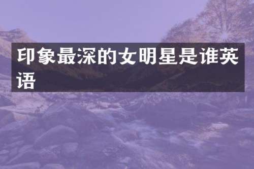 印象最深的女明星是谁英语