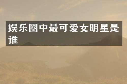 娱乐圈中最可爱女明星是谁