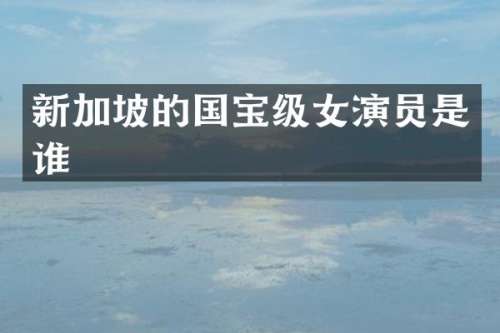 新加坡的国宝级女演员是谁