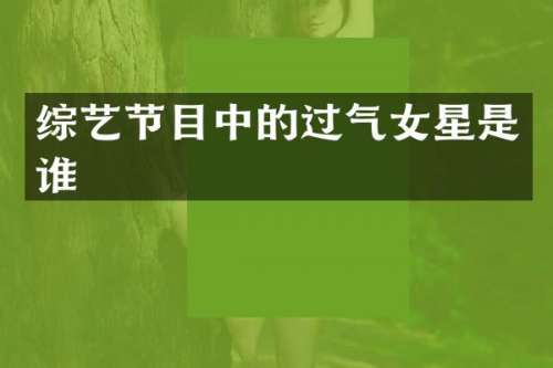 综艺节目中的过气女星是谁