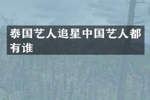 泰国艺人追星中国艺人都有谁