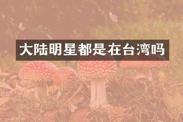 大陆明星都是在台湾吗