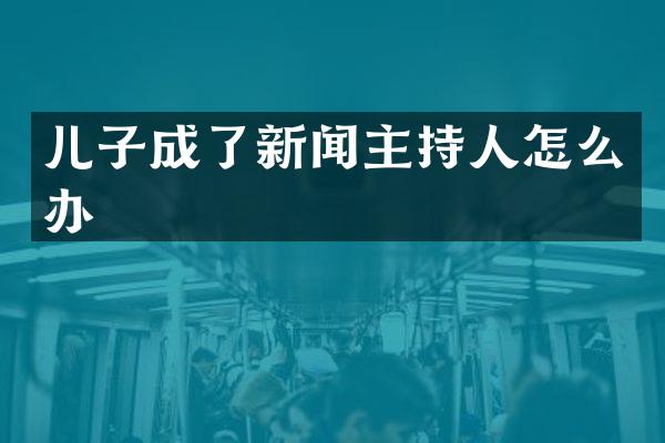 儿子成了新闻主持人怎么办