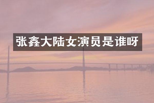 张鑫大陆女演员是谁呀