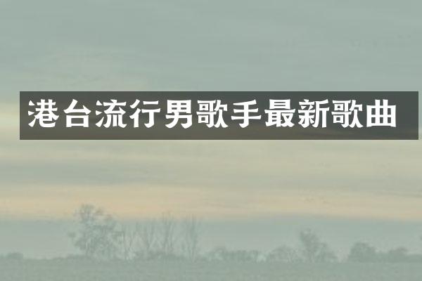 港台流行男歌手最新歌曲