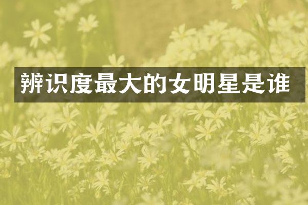 辨识度最大的女明星是谁
