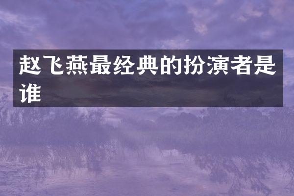 赵飞燕最经典的扮演者是谁