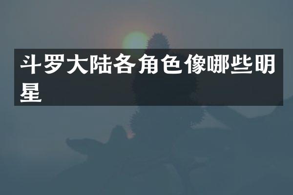 斗罗大陆各角色像哪些明星