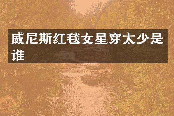 威尼斯红毯女星穿太少是谁