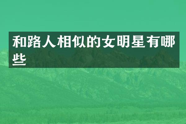 和路人相似的女明星有哪些