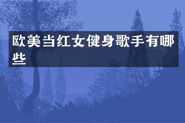 欧美当红女健身歌手有哪些
