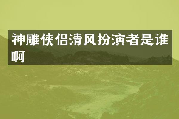 神雕侠侣清风扮演者是谁啊