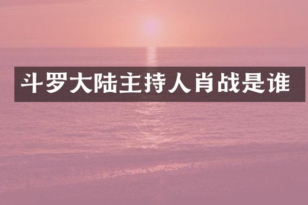 斗罗大陆主持人肖战是谁