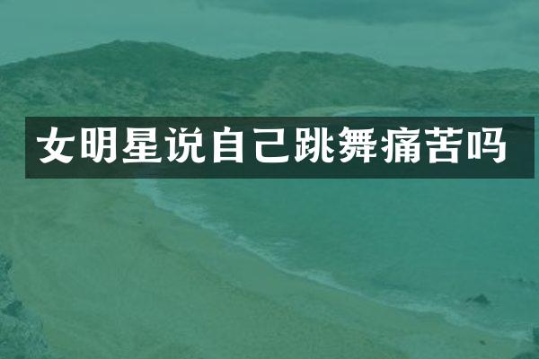 女明星说自己跳舞痛苦吗