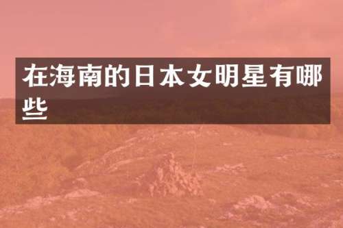 在海南的日本女明星有哪些