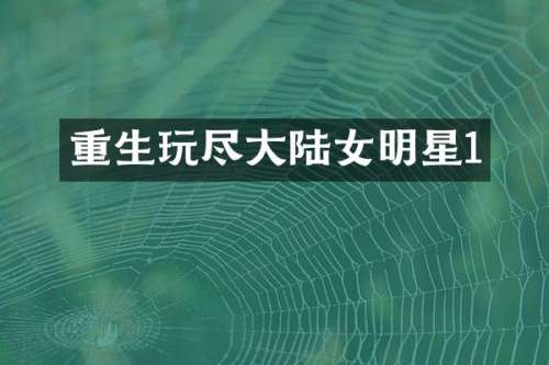 重生玩尽大陆女明星1