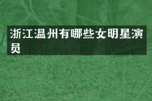 浙江温州有哪些女明星演员
