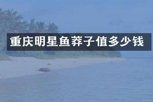 重庆明星鱼莽子值多少钱