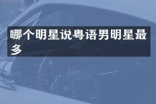 哪个明星说粤语男明星最多