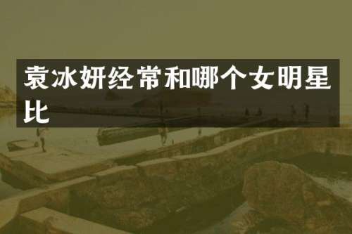 袁冰妍经常和哪个女明星比