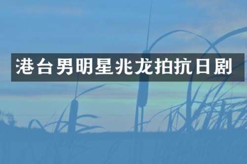 港台男明星兆龙拍抗日剧