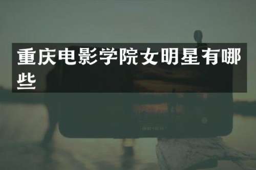 重庆电影学院女明星有哪些