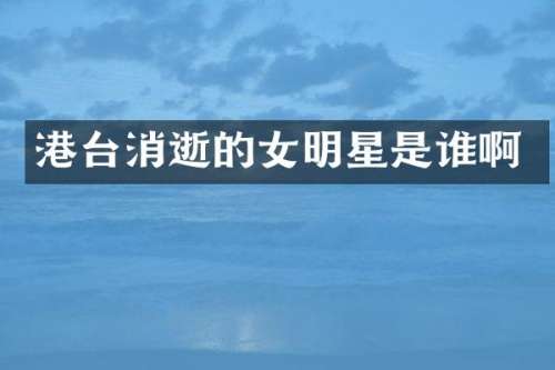 港台消逝的女明星是谁啊