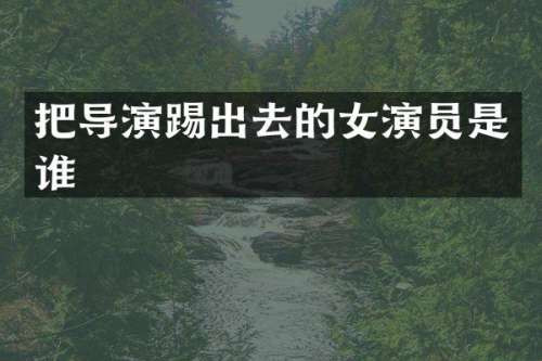 把导演踢出去的女演员是谁