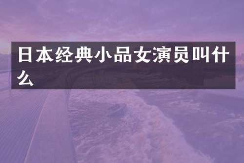 日本经典小品女演员叫什么