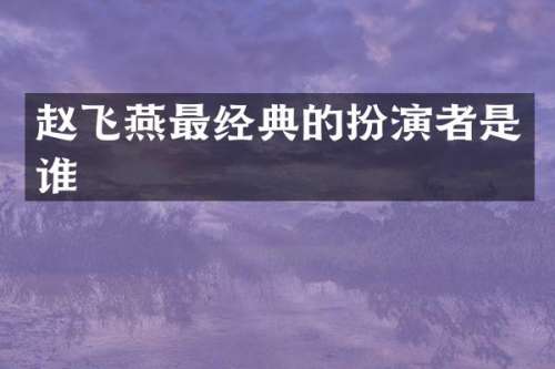 赵飞燕最经典的扮演者是谁