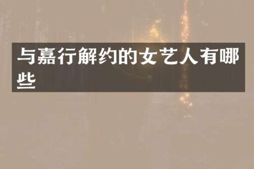 与嘉行解约的女艺人有哪些