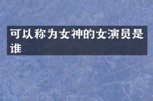 可以称为女神的女演员是谁