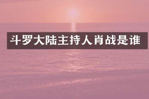 斗罗大陆主持人肖战是谁