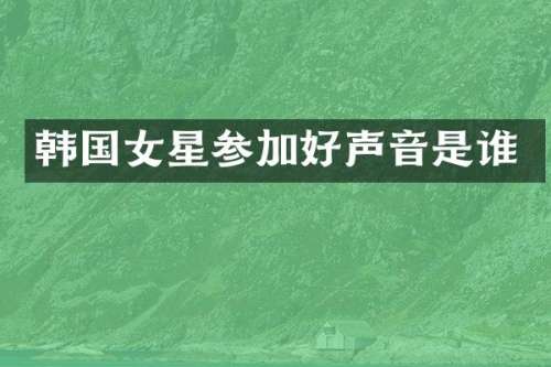韩国女星参加好声音是谁