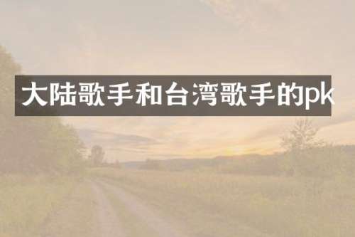 大陆歌手和台湾歌手的pk
