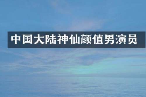 中国大陆神仙颜值男演员