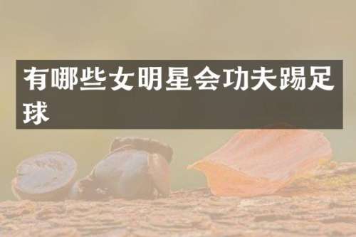 有哪些女明星会功夫踢足球