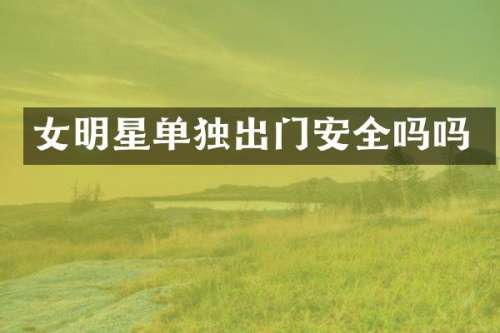 女明星单独出门安全吗吗
