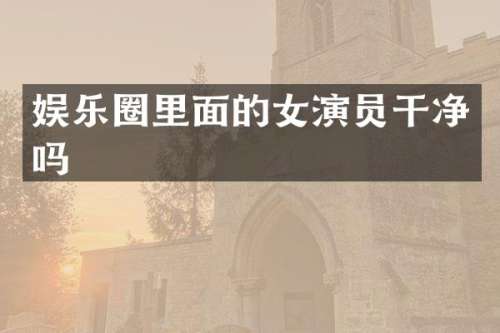 娱乐圈里面的女演员干净吗