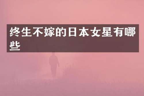 终生不嫁的日本女星有哪些